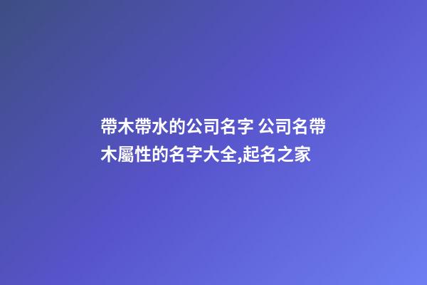帶木帶水的公司名字 公司名帶木屬性的名字大全,起名之家-第1張-公司起名-玄機派
